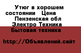 Утюг в хорошем состоянии › Цена ­ 350 - Пензенская обл. Электро-Техника » Бытовая техника   